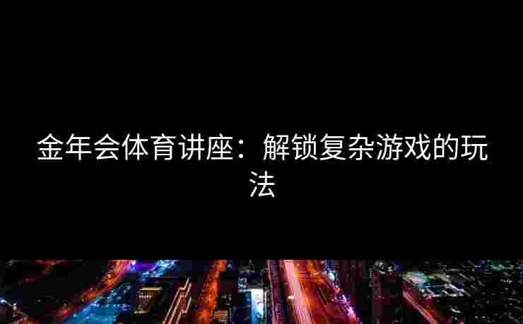金年会体育讲座：解锁复杂游戏的玩法