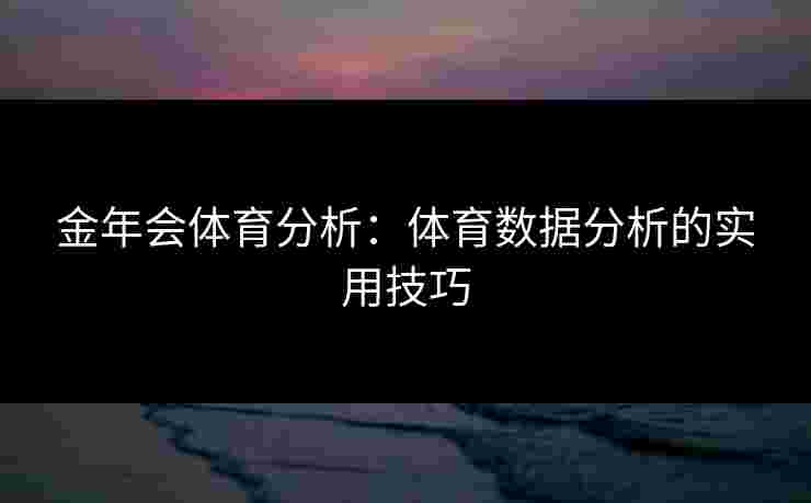 金年会体育分析:体育数据分析的实用技巧 金年会体育分析:体育数据分析的实用技巧