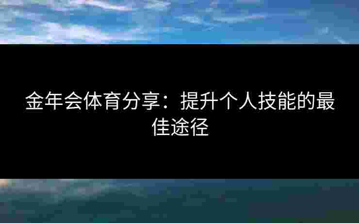 金年会体育分享：提升个人技能的最佳途径