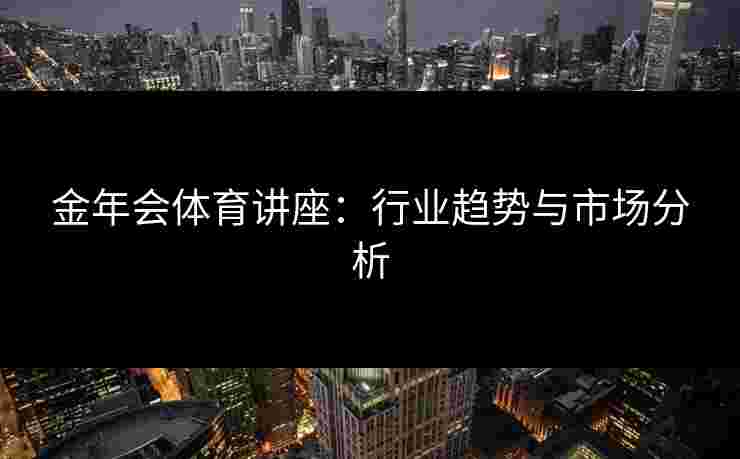 金年会体育讲座：行业趋势与市场分析