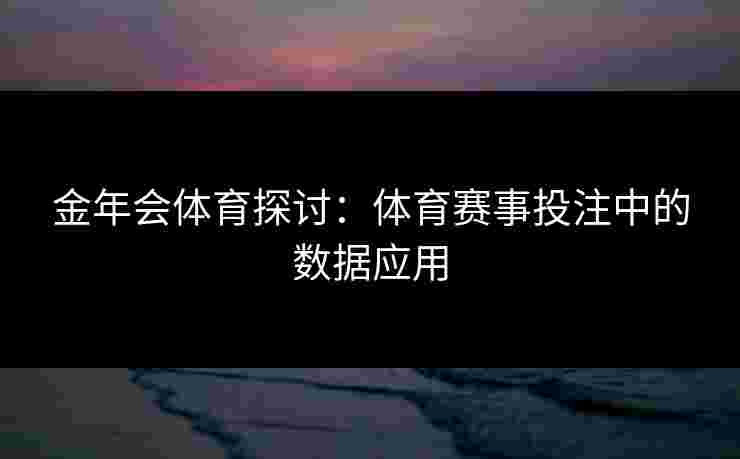 金年会体育探讨：体育赛事投注中的数据应用