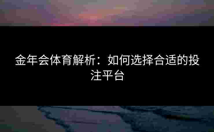 金年会体育解析:如何选择合适的投注平台 金年会体育解析:如何选择合适的投注平台