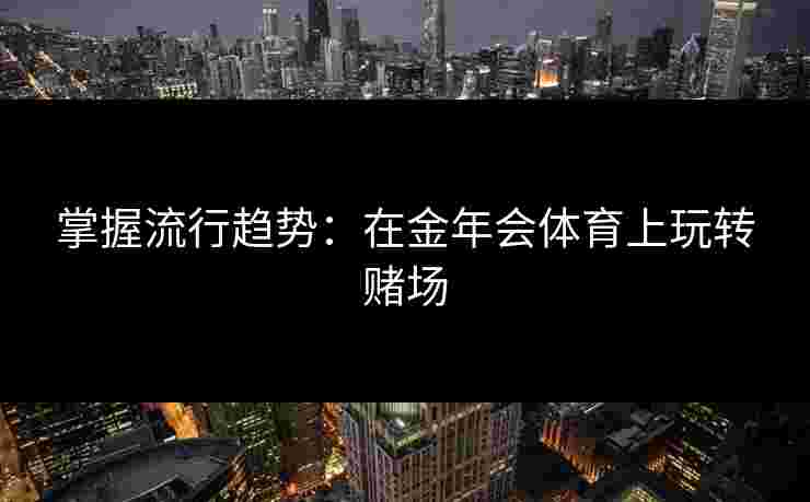 掌握流行趋势:在金年会体育上玩转赌场 掌握流行趋势:在金年会体育上玩转赌场