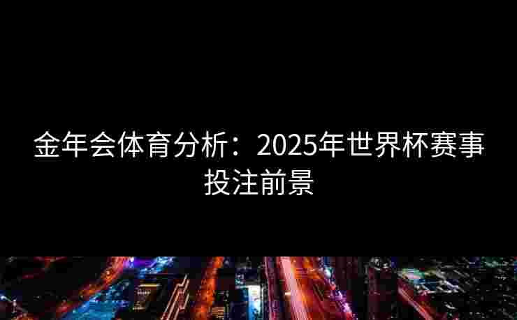 金年会体育分析：2025年世界杯赛事投注前景