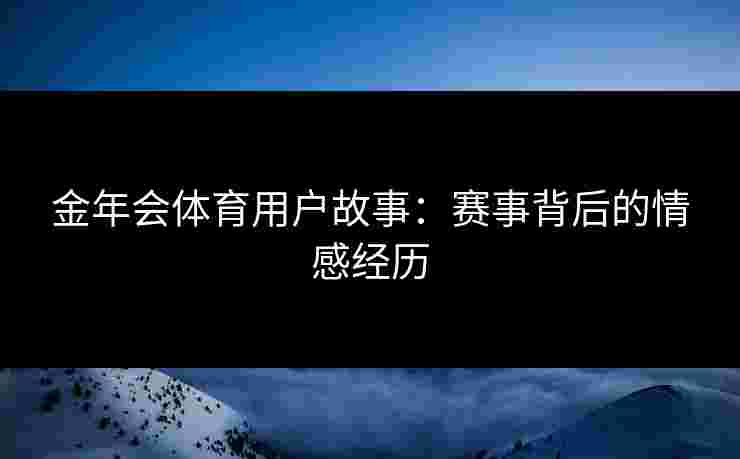 金年会体育用户故事:赛事背后的情感经历 金年会体育用户故事:赛事背后的情感经历