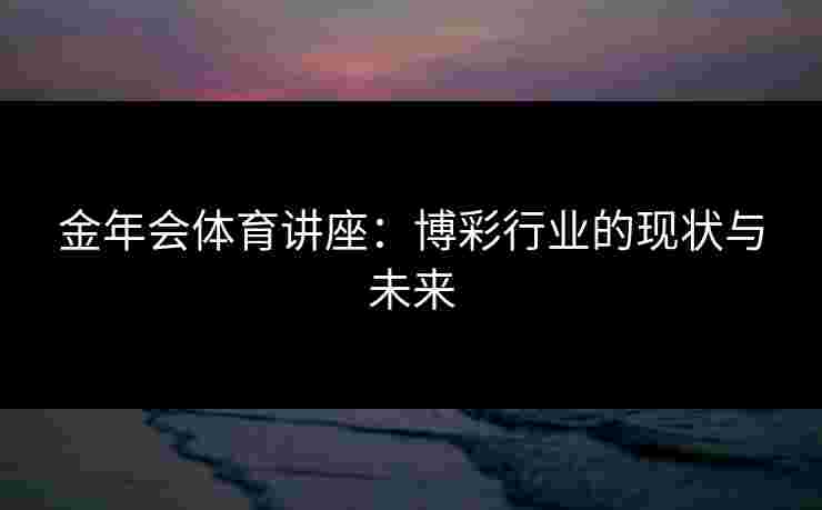 金年会体育讲座：博彩行业的现状与未来