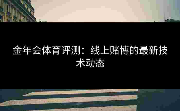 金年会体育评测：线上赌博的最新技术动态