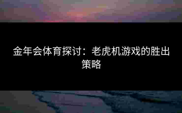 金年会体育探讨：老虎机游戏的胜出策略