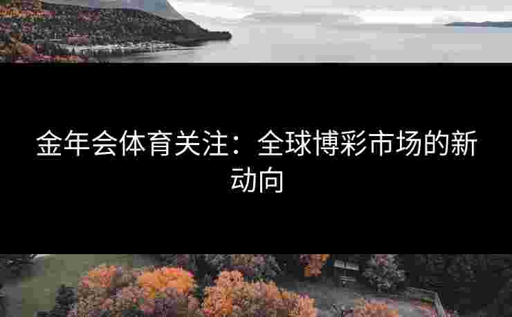 金年会体育关注：全球博彩市场的新动向