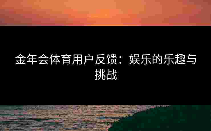 金年会体育用户反馈：娱乐的乐趣与挑战