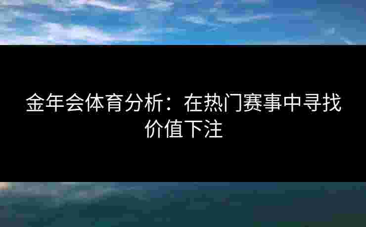 金年会体育分析：在热门赛事中寻找价值下注