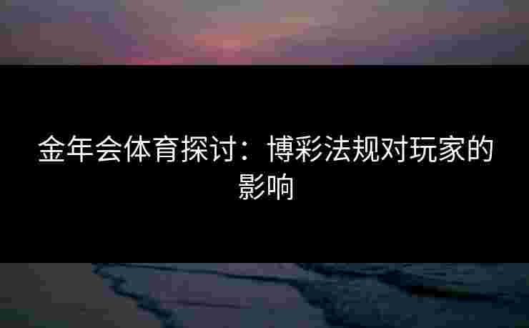 金年会体育探讨：博彩法规对玩家的影响