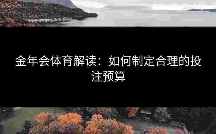 金年会体育解读：如何制定合理的投注预算