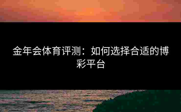 金年会体育评测：如何选择合适的博彩平台