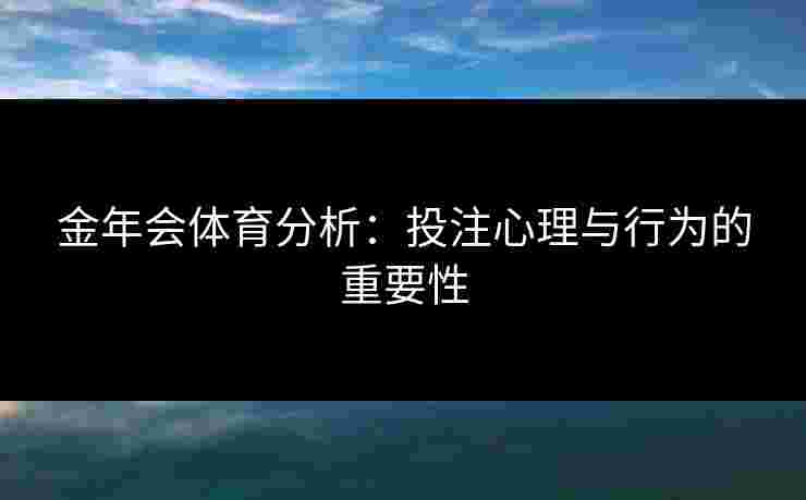 金年会体育分析:投注心理与行为的重要性 金年会体育分析:投注心理与行为的重要性