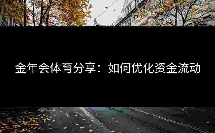 金年会体育分享:如何优化资金流动 金年会体育分享:如何优化资金流动