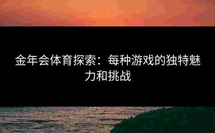 金年会体育探索：每种游戏的独特魅力和挑战