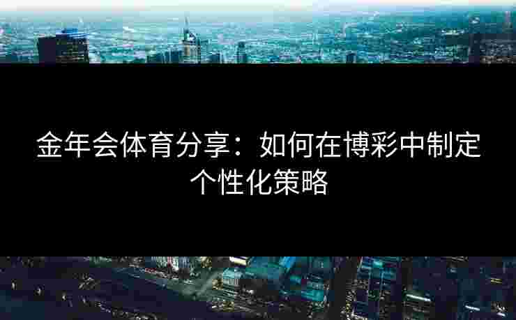 金年会体育分享：如何在博彩中制定个性化策略