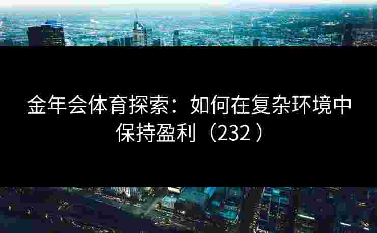 金年会体育探索：如何在复杂环境中保持盈利（232 ）