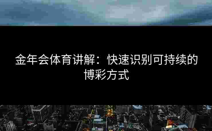金年会体育讲解:快速识别可持续的博彩方式 金年会体育讲解:快速识别可持续的博彩方式