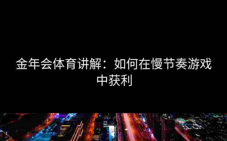 金年会体育讲解:如何在慢节奏游戏中获利 金年会体育讲解:如何在慢节奏游戏中获利