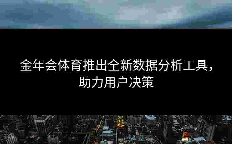 金年会体育推出全新数据分析工具，助力用户决策