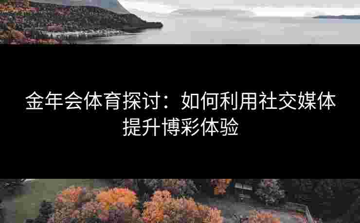 金年会体育探讨：如何利用社交媒体提升博彩体验