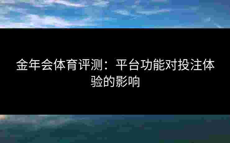 金年会体育评测:平台功能对投注体验的影响 金年会体育评测:平台功能对投注体验的影响