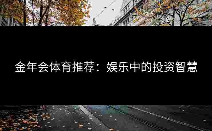 金年会体育推荐：娱乐中的投资智慧
