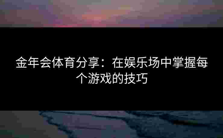 金年会体育分享：在娱乐场中掌握每个游戏的技巧