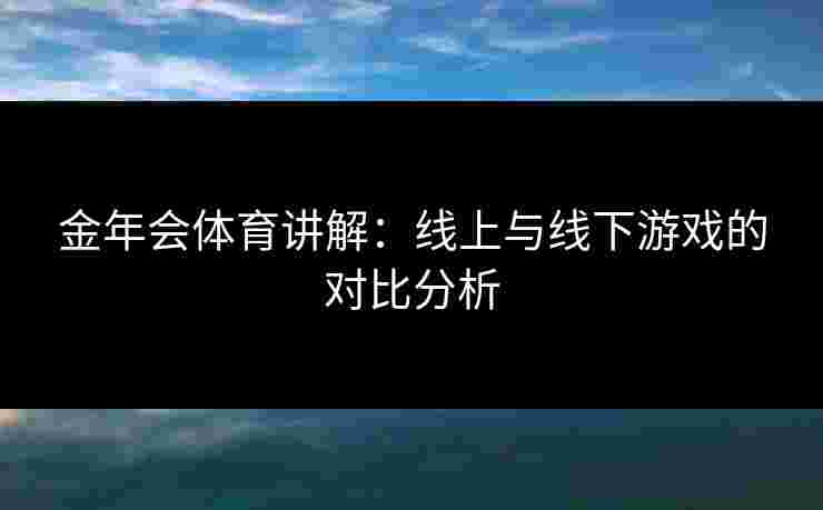 金年会体育讲解：线上与线下游戏的对比分析