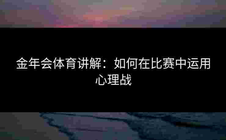金年会体育讲解：如何在比赛中运用心理战