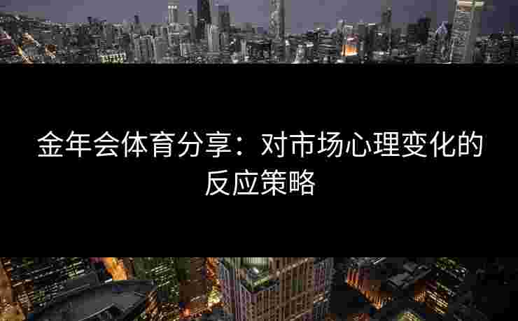 金年会体育分享：对市场心理变化的反应策略