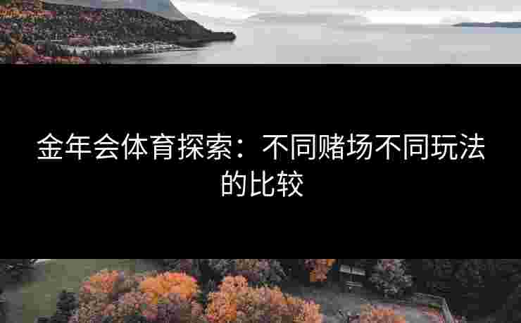 金年会体育探索：不同赌场不同玩法的比较