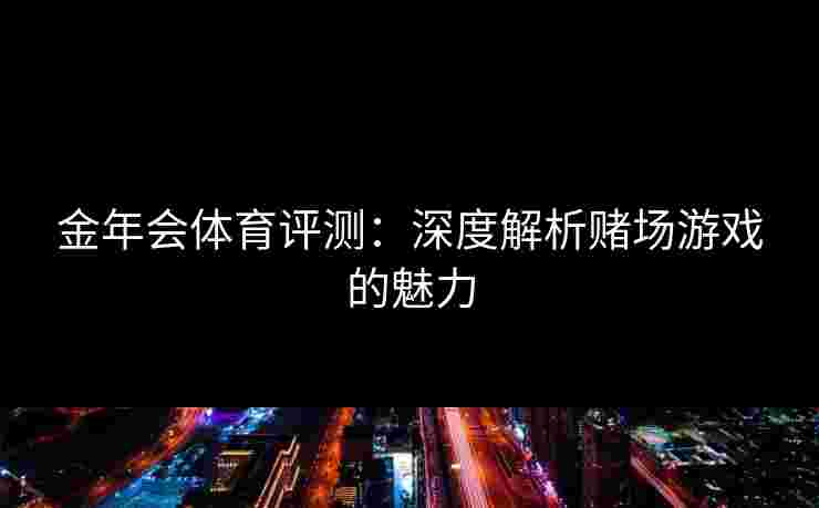 金年会体育评测：深度解析赌场游戏的魅力