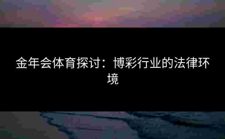 金年会体育探讨:博彩行业的法律环境 金年会体育探讨:博彩行业的法律环境