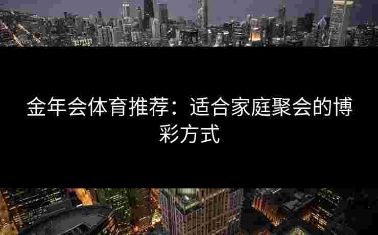 金年会体育推荐：适合家庭聚会的博彩方式