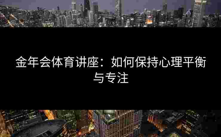 金年会体育讲座：如何保持心理平衡与专注