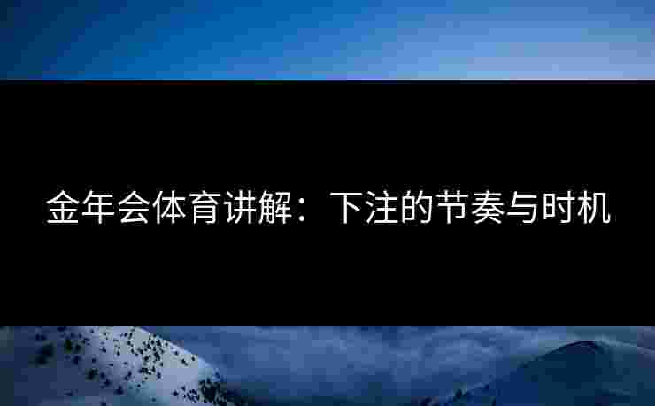 金年会体育讲解：下注的节奏与时机