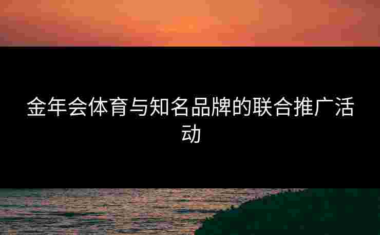 金年会体育与知名品牌的联合推广活动