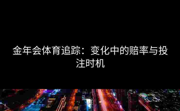 金年会体育追踪：变化中的赔率与投注时机