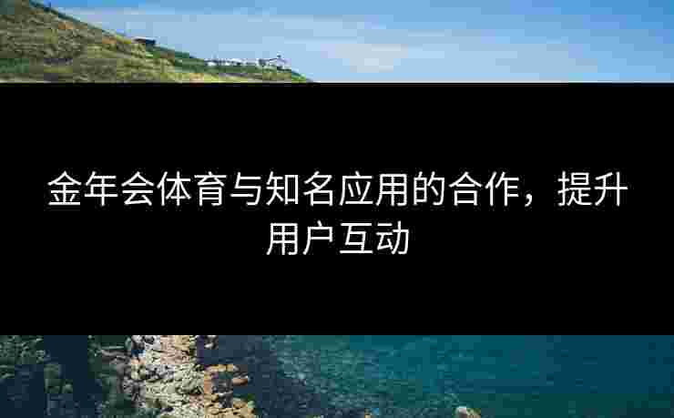 金年会体育与知名应用的合作,提升用户互动 金年会体育与知名应用的合作,提升用户互动