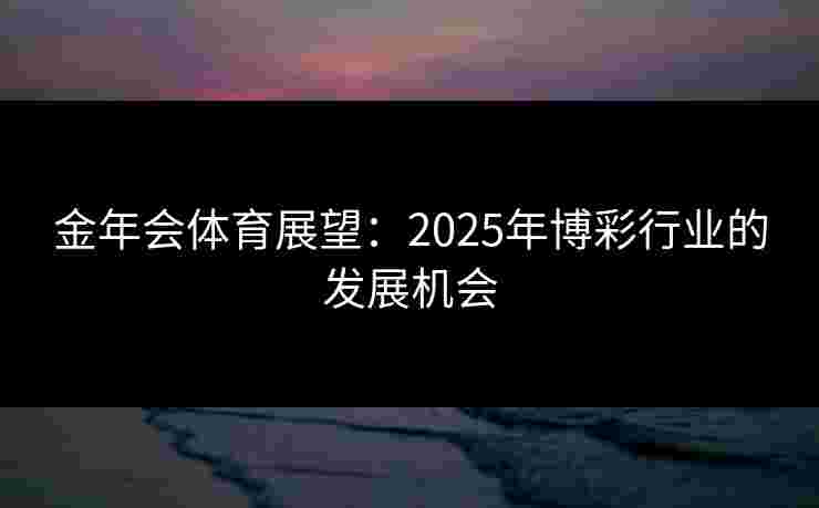 金年会体育展望：2025年博彩行业的发展机会
