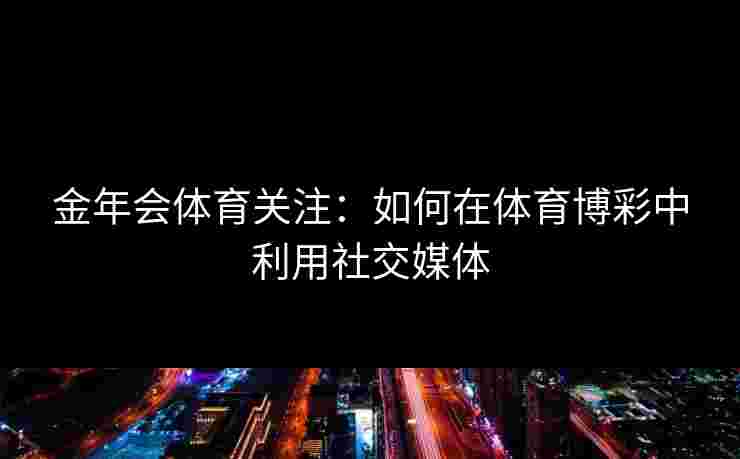 金年会体育关注：如何在体育博彩中利用社交媒体
