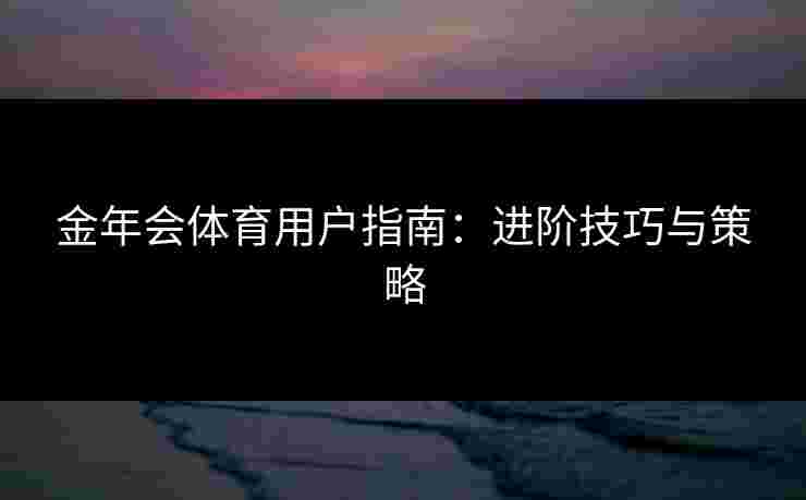 金年会体育用户指南：进阶技巧与策略