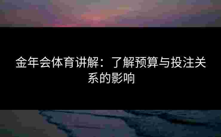 金年会体育讲解：了解预算与投注关系的影响