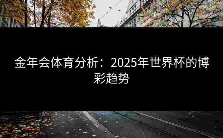 金年会体育分析：2025年世界杯的博彩趋势