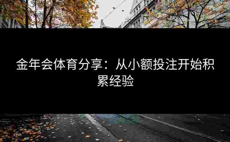 金年会体育分享:从小额投注开始积累经验 金年会体育分享:从小额投注开始积累经验