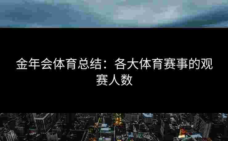 金年会体育总结:各大体育赛事的观赛人数 金年会体育总结:各大体育赛事的观赛人数