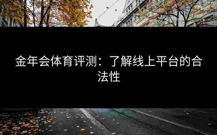 金年会体育评测:了解线上平台的合法性 金年会体育评测:了解线上平台的合法性
